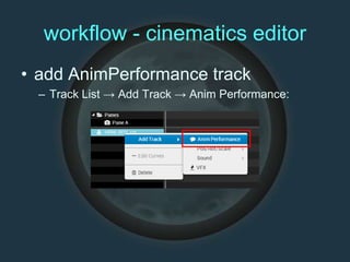 workflow - cinematics editor
• add AnimPerformance track
– Track List → Add Track → Anim Performance:
 