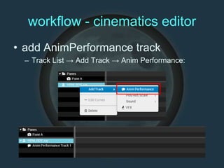 workflow - cinematics editor
• add AnimPerformance track
– Track List → Add Track → Anim Performance:
 
