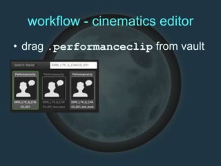 workflow - cinematics editor
• drag .performanceclip from vault
 