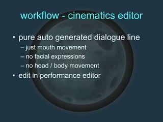 workflow - cinematics editor
• pure auto generated dialogue line
– just mouth movement
– no facial expressions
– no head / body movement
• edit in performance editor
 