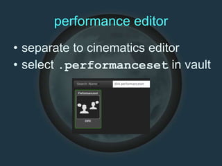 performance editor
• separate to cinematics editor
• select .performanceset in vault
 