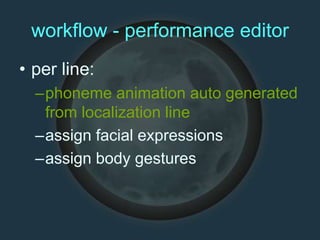 workflow - performance editor
• per line:
–phoneme animation auto generated
from localization line
–assign facial expressions
–assign body gestures
 