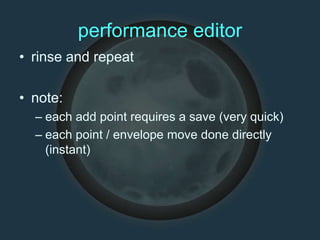 performance editor
• rinse and repeat
• note:
– each add point requires a save (very quick)
– each point / envelope move done directly
(instant)
 