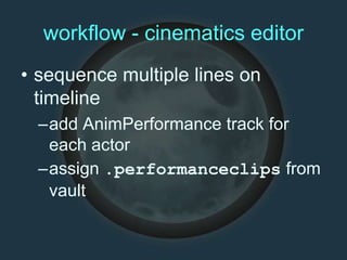 workflow - cinematics editor
• sequence multiple lines on
timeline
–add AnimPerformance track for
each actor
–assign .performanceclips from
vault
 