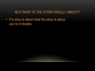 “BUT WHAT IS THE STORY REALLY ABOUT?”
• If a story is about what the story is about,
  you’re in trouble.
 