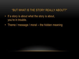 “BUT WHAT IS THE STORY REALLY ABOUT?”
• If a story is about what the story is about,
  you’re in trouble.
• Theme / message / moral – the hidden meaning
 