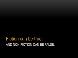 Fiction can be true.
AND NON-FICTION CAN BE FALSE.
 