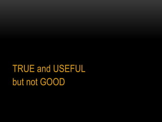 TRUE and USEFUL
but not GOOD
 