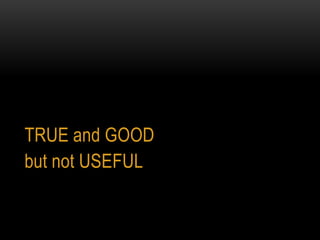 TRUE and GOOD
but not USEFUL
 