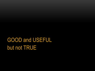 GOOD and USEFUL
but not TRUE
 