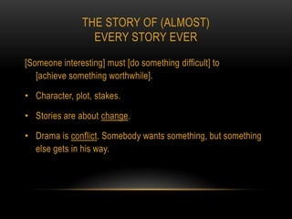 THE STORY OF (ALMOST)
                 EVERY STORY EVER

[Someone interesting] must [do something difficult] to
   [achieve something worthwhile].

• Character, plot, stakes.

• Stories are about change.

• Drama is conflict. Somebody wants something, but something
  else gets in his way.
 