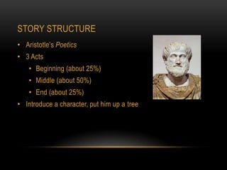STORY STRUCTURE
• Aristotle’s Poetics
• 3 Acts
    • Beginning (about 25%)
    • Middle (about 50%)
    • End (about 25%)
• Introduce a character, put him up a tree
 