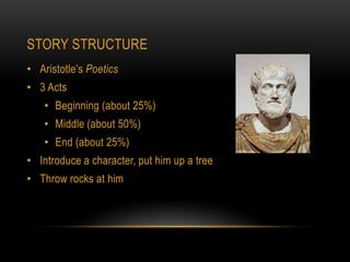 STORY STRUCTURE
• Aristotle’s Poetics
• 3 Acts
    • Beginning (about 25%)
    • Middle (about 50%)
    • End (about 25%)
• Introduce a character, put him up a tree
• Throw rocks at him
 