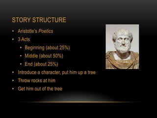 STORY STRUCTURE
• Aristotle’s Poetics
• 3 Acts
    • Beginning (about 25%)
    • Middle (about 50%)
    • End (about 25%)
• Introduce a character, put him up a tree
• Throw rocks at him
• Get him out of the tree
 