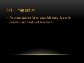 ACT 1 – THE SETUP
• An overprotective father clownfish loses his son to
  poachers and must track him down.
 