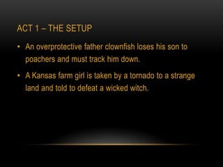 ACT 1 – THE SETUP
• An overprotective father clownfish loses his son to
  poachers and must track him down.
• A Kansas farm girl is taken by a tornado to a strange
  land and told to defeat a wicked witch.
 