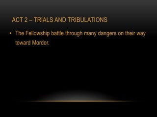 ACT 2 – TRIALS AND TRIBULATIONS

• The Fellowship battle through many dangers on their way
  toward Mordor.
 