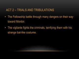 ACT 2 – TRIALS AND TRIBULATIONS

• The Fellowship battle through many dangers on their way
  toward Mordor.

• The vigilante fights the criminals, terrifying them with his
  strange bat-like costume.
 