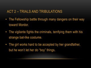 ACT 2 – TRIALS AND TRIBULATIONS

• The Fellowship battle through many dangers on their way
  toward Mordor.

• The vigilante fights the criminals, terrifying them with his
  strange bat-like costume.

• The girl works hard to be accepted by her grandfather,
  but he won’t let her do “boy” things.
 