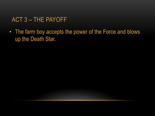 ACT 3 – THE PAYOFF
• The farm boy accepts the power of the Force and blows
  up the Death Star.
 