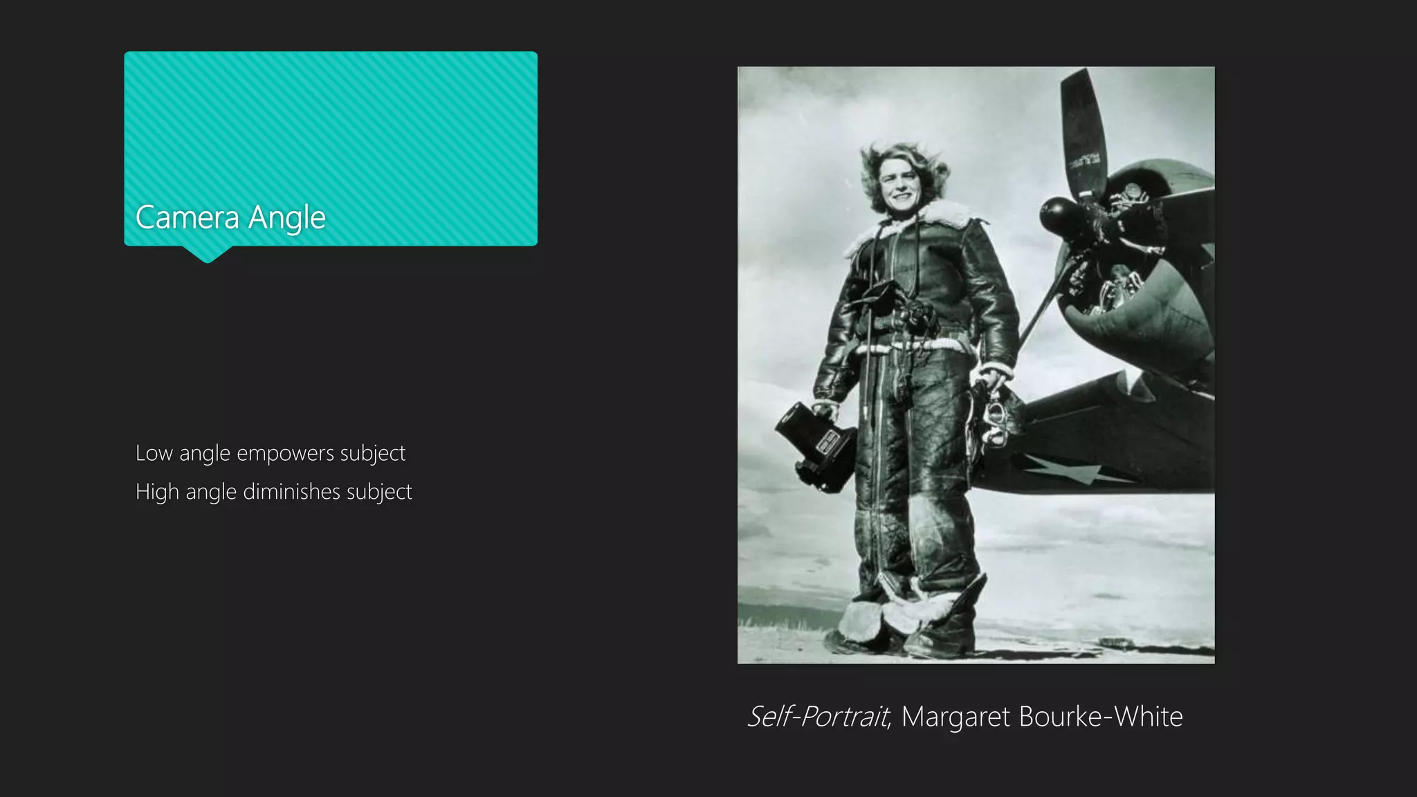 Camera Angle
Low angle empowers subject
High angle diminishes subject
Self-Portrait, Margaret Bourke-White
 