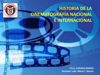 HISTORIA DE LA
CINEMATOGRAFÍA NACIONAL
E INTERNACIONAL

T.S.U. LUISANA RAMOS
Docente: Lcda. María T. Ramos

 