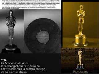 1928
La Academia de Artes
Cinematográficas y Ciencias de
Hollywood realiza la primera entrega
de los premios Oscar.
 
