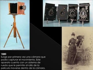 1880
Surge por primera vez una cámara que
podía capturar el movimiento. Este
aparato cuenta con un sistema de
rueda que le permite al rollo de la
película moverse dentro de la cámara.
 
