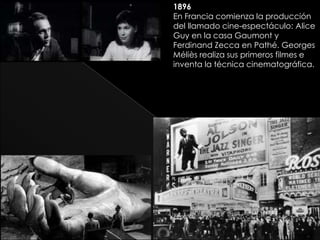 1896
En Francia comienza la producción
del llamado cine-espectáculo: Alice
Guy en la casa Gaumont y
Ferdinand Zecca en Pathé. Georges
Méliès realiza sus primeros filmes e
inventa la técnica cinematográfica.
 