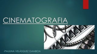 CINEMATOGRAFIA
-PAULINA VELÁSQUEZ GAMBOA
 