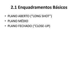 2.1 Enquadramentos Básicos
• PLANO ABERTO (“LONG SHOT”)
• PLANO MÉDIO
• PLANO FECHADO (“CLOSE-UP)
 