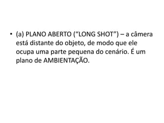 • (a) PLANO ABERTO (“LONG SHOT”) – a câmera
está distante do objeto, de modo que ele
ocupa uma parte pequena do cenário. É um
plano de AMBIENTAÇÃO.
 