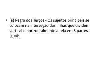 • (a) Regra dos Terços - Os sujeitos principais se
colocam na interseção das linhas que dividem
vertical e horizontalmente a tela em 3 partes
iguais.
 