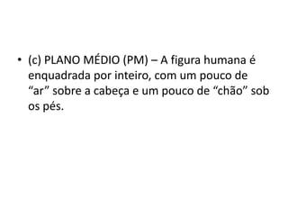 • (c) PLANO MÉDIO (PM) – A figura humana é
enquadrada por inteiro, com um pouco de
“ar” sobre a cabeça e um pouco de “chão” sob
os pés.
 