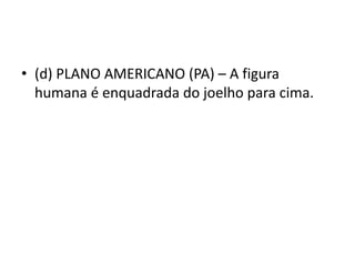 • (d) PLANO AMERICANO (PA) – A figura
humana é enquadrada do joelho para cima.
 