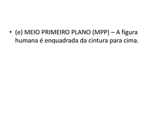 • (e) MEIO PRIMEIRO PLANO (MPP) – A figura
humana é enquadrada da cintura para cima.
 