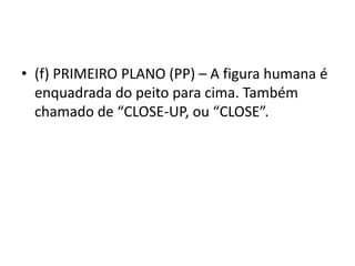 • (f) PRIMEIRO PLANO (PP) – A figura humana é
enquadrada do peito para cima. Também
chamado de “CLOSE-UP, ou “CLOSE”.
 
