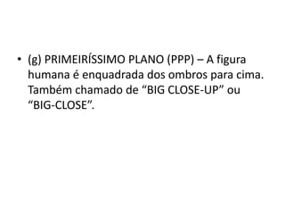 • (g) PRIMEIRÍSSIMO PLANO (PPP) – A figura
humana é enquadrada dos ombros para cima.
Também chamado de “BIG CLOSE-UP” ou
“BIG-CLOSE”.
 