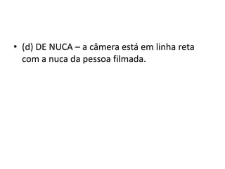 • (d) DE NUCA – a câmera está em linha reta
com a nuca da pessoa filmada.
 