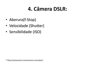 4. Câmera DSLR:
• Aberura(f-Stop)
• Velocidade (Shutter)
• Sensibilidade (ISO)
* http://camerasim.com/camera-simulator/
 