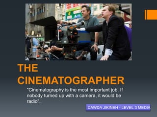 THE
CINEMATOGRAPHER
"Cinematography is the most important job. If
nobody turned up with a camera, it would be
radio".
DAWDA JIKINEH - LEVEL 3 MEDIA
 