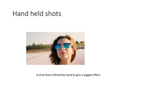 Hand held shots
A shot that is filmed by hand to give a jagged effect.
 