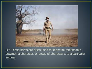 LS: These shots are often used to show the relationship 
between a character, or group of characters, to a particular 
setting. 
 