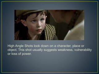 High Angle Shots look down on a character, place or 
object. This shot usually suggests weakness, vulnerability 
or loss of power. 
 