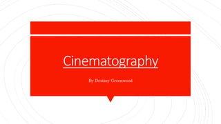 Cinematography
By Destiny Greenwood
 