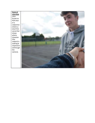 Point of
viewshot
(also
knownas
POV shot
or a
subjective
shot) isa
short film
scene that
shows
whata
character
(the
subject) is
lookingat
(represent
edthrough
the
camera).