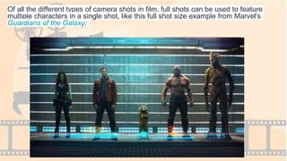 Of all the different types of camera shots in film, full shots can be used to feature
multiple characters in a single shot, like this full shot size example from Marvel's
Guardians of the Galaxy:
 
