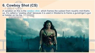 6. Cowboy Shot (CS)
A variation on this is the cowboy shot, which frames the subject from roughly mid-thighs
up. It’s called a “cowboy shot” because it is used in Westerns to frame a gunslinger’s gun
or holster on his hip.
 