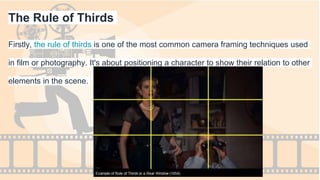 The Rule of Thirds
Firstly, the rule of thirds is one of the most common camera framing techniques used
in film or photography. It's about positioning a character to show their relation to other
elements in the scene.
 