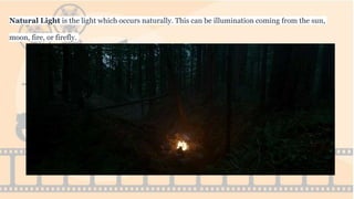 Natural Light is the light which occurs naturally. This can be illumination coming from the sun,
moon, fire, or firefly.
 